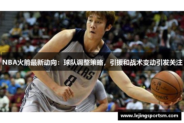 NBA火箭最新动向：球队调整策略，引援和战术变动引发关注