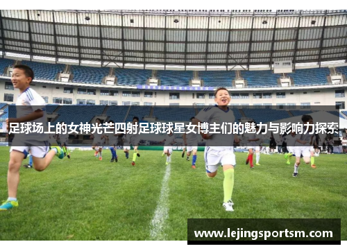 足球场上的女神光芒四射足球球星女博主们的魅力与影响力探索