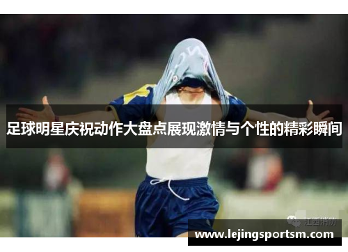 足球明星庆祝动作大盘点展现激情与个性的精彩瞬间