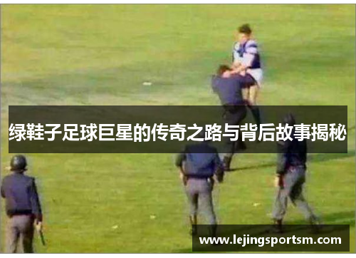 绿鞋子足球巨星的传奇之路与背后故事揭秘