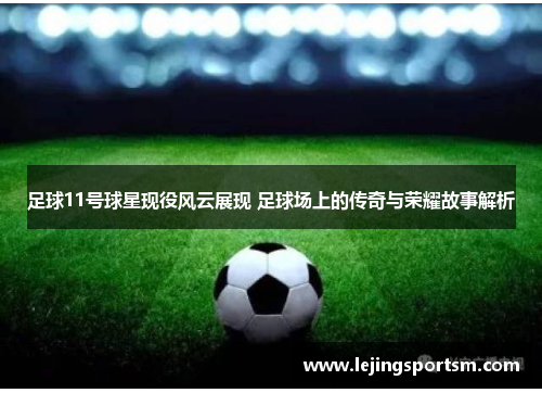 足球11号球星现役风云展现 足球场上的传奇与荣耀故事解析