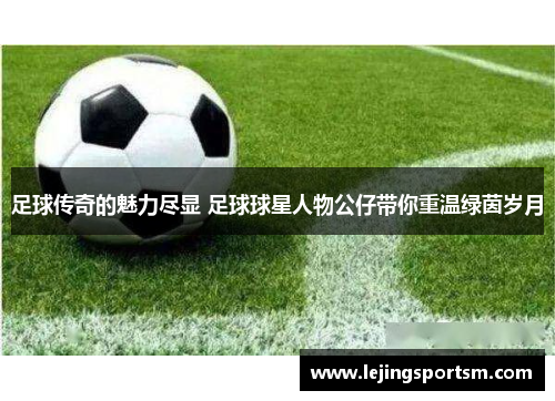 足球传奇的魅力尽显 足球球星人物公仔带你重温绿茵岁月