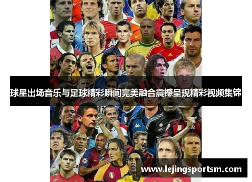 球星出场音乐与足球精彩瞬间完美融合震撼呈现精彩视频集锦