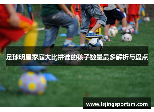 足球明星家庭大比拼谁的孩子数量最多解析与盘点