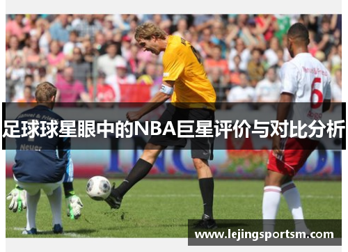足球球星眼中的NBA巨星评价与对比分析