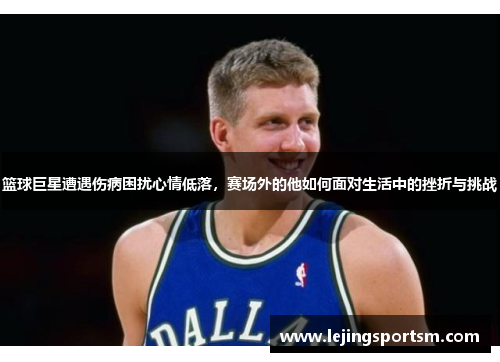 篮球巨星遭遇伤病困扰心情低落，赛场外的他如何面对生活中的挫折与挑战