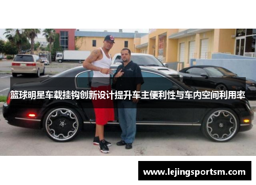 篮球明星车载挂钩创新设计提升车主便利性与车内空间利用率