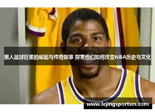 黑人篮球巨星的崛起与传奇故事 探索他们如何改变NBA历史与文化