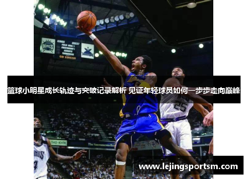 篮球小明星成长轨迹与突破记录解析 见证年轻球员如何一步步走向巅峰