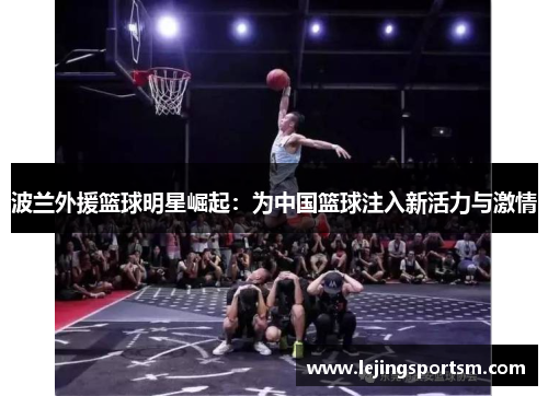 波兰外援篮球明星崛起：为中国篮球注入新活力与激情