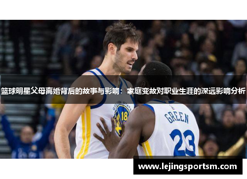 篮球明星父母离婚背后的故事与影响：家庭变故对职业生涯的深远影响分析