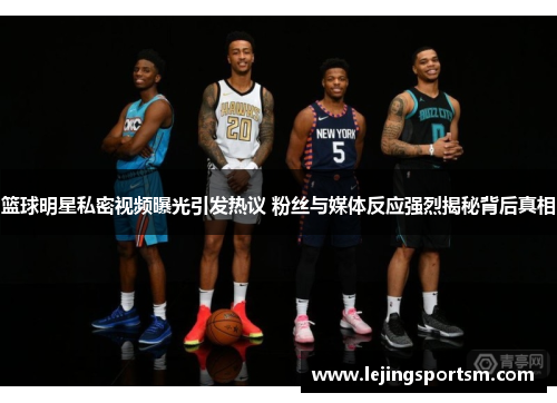 篮球明星私密视频曝光引发热议 粉丝与媒体反应强烈揭秘背后真相
