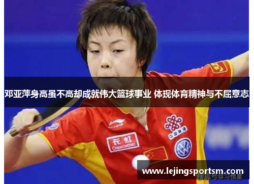 邓亚萍身高虽不高却成就伟大篮球事业 体现体育精神与不屈意志